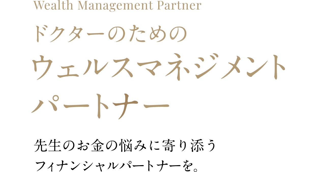 Wealth Management Partner　ドクターのためのファイナンシャルセカンドオピニオン 　先生のお金の悩みに寄り添うフィナンシャルパートナーを。